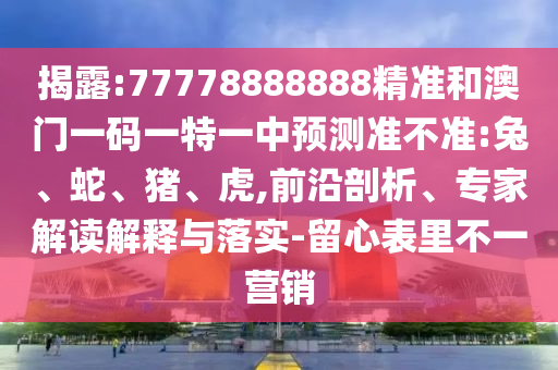 揭露:77778888888精準(zhǔn)和澳門一碼一特一中預(yù)測準(zhǔn)不準(zhǔn):兔、蛇、豬、虎,前沿剖析、專家解讀解釋與落實-留心表里不一營銷